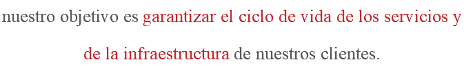 nuestro objetivo es garantizar el ciclo de vida de los servicios y de la infraestructura de nuestros clientes.